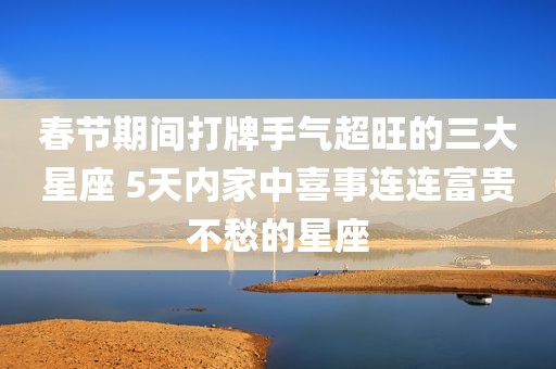 春节期间打牌手气超旺的三大星座 5天内家中喜事连连富贵不愁的星座
