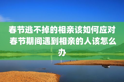 春节逃不掉的相亲该如何应对 春节期间遇到相亲的人该怎么办