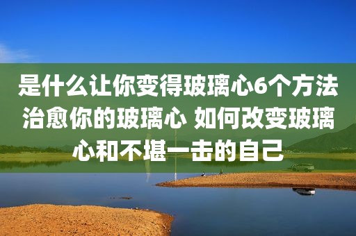是什么让你变得玻璃心6个方法治愈你的玻璃心 如何改变玻璃心和不堪一击的自己