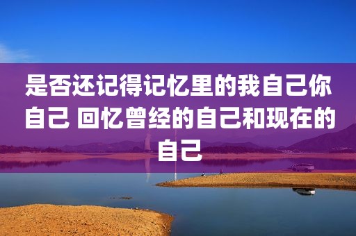是否还记得记忆里的我自己你自己 回忆曾经的自己和现在的自己