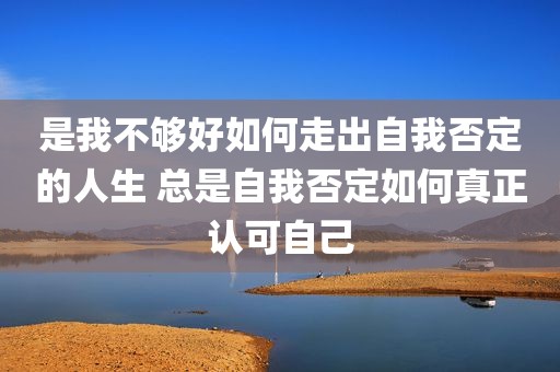 是我不够好如何走出自我否定的人生 总是自我否定如何真正认可自己