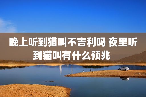 晚上听到猫叫不吉利吗 夜里听到猫叫有什么预兆 