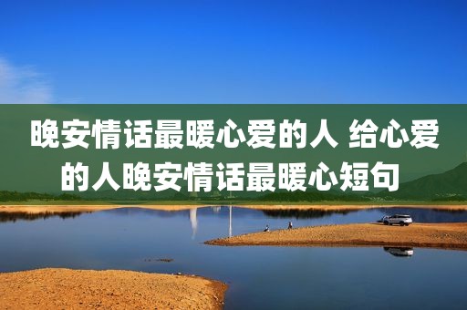 晚安情话最暖心爱的人 给心爱的人晚安情话最暖心短句 