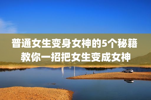 普通女生变身女神的5个秘籍 教你一招把女生变成女神