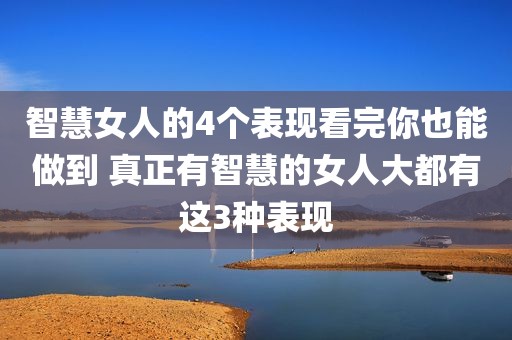 智慧女人的4个表现看完你也能做到 真正有智慧的女人大都有这3种表现