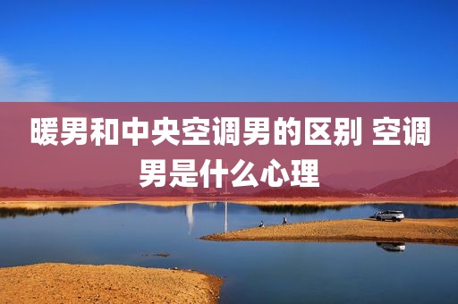 暖男和中央空调男的区别 空调男是什么心理
