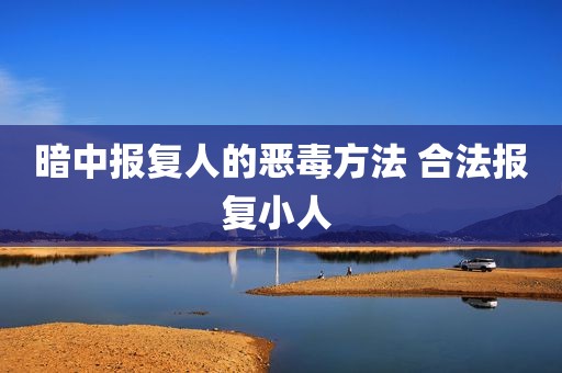 暗中报复人的恶毒方法 合法报复小人 