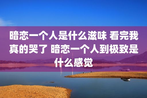 暗恋一个人是什么滋味 看完我真的哭了 暗恋一个人到极致是什么感觉