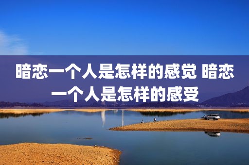 暗恋一个人是怎样的感觉 暗恋一个人是怎样的感受