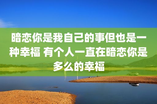 暗恋你是我自己的事但也是一种幸福 有个人一直在暗恋你是多么的幸福