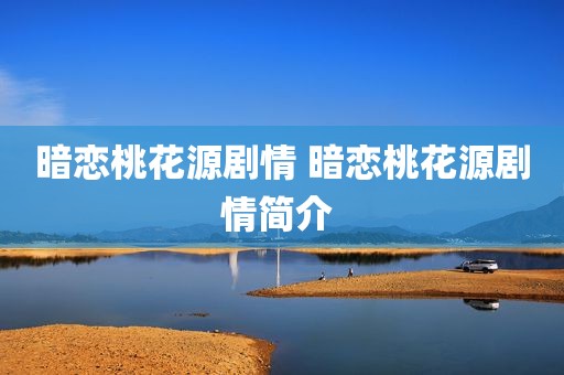 暗恋桃花源剧情 暗恋桃花源剧情简介 