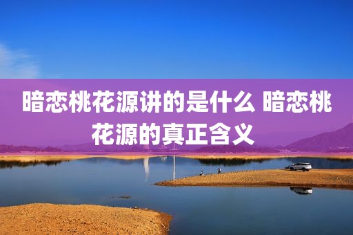 暗恋桃花源讲的是什么 暗恋桃花源的真正含义 