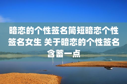 暗恋的个性签名简短暗恋个性签名女生 关于暗恋的个性签名含蓄一点