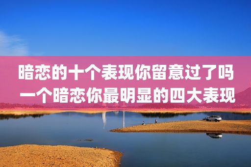 暗恋的十个表现你留意过了吗 一个暗恋你最明显的四大表现