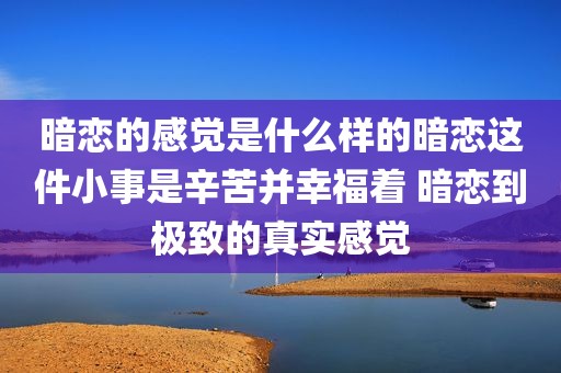 暗恋的感觉是什么样的暗恋这件小事是辛苦并幸福着 暗恋到极致的真实感觉