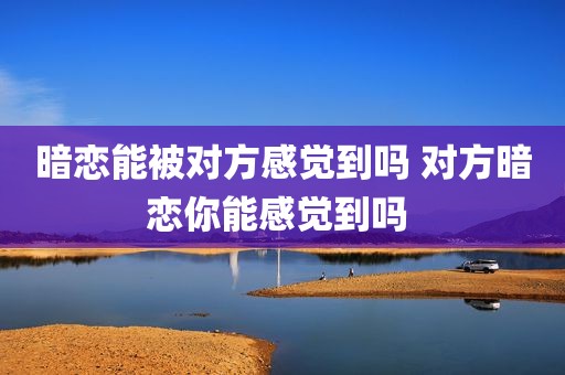 暗恋能被对方感觉到吗 对方暗恋你能感觉到吗 
