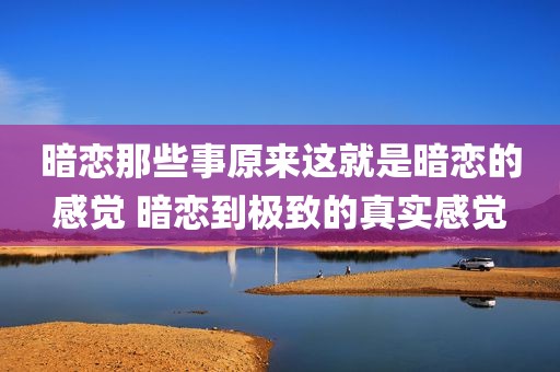 暗恋那些事原来这就是暗恋的感觉 暗恋到极致的真实感觉