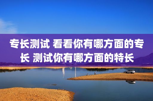 专长测试 看看你有哪方面的专长 测试你有哪方面的特长
