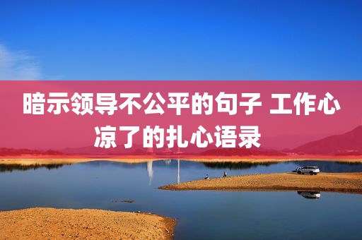 暗示领导不公平的句子 工作心凉了的扎心语录 