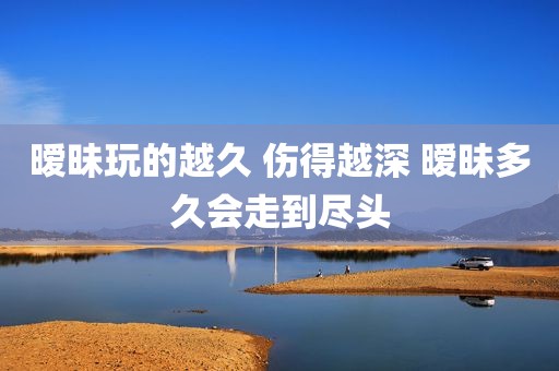 暧昧玩的越久 伤得越深 暧昧多久会走到尽头