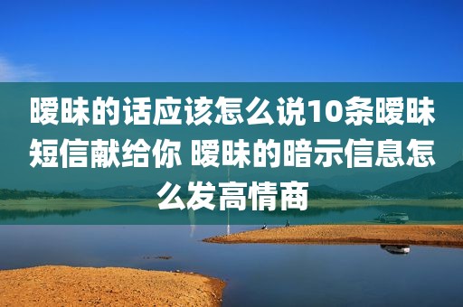暧昧的话应该怎么说10条暧昧短信献给你 暧昧的暗示信息怎么发高情商