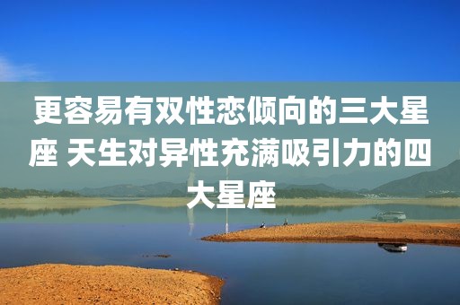 更容易有双性恋倾向的三大星座 天生对异性充满吸引力的四大星座