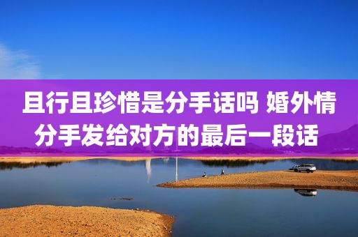 且行且珍惜是分手话吗 婚外情分手发给对方的最后一段话 