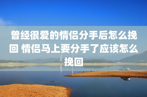 曾经很爱的情侣分手后怎么挽回 情侣马上要分手了应该怎么挽回