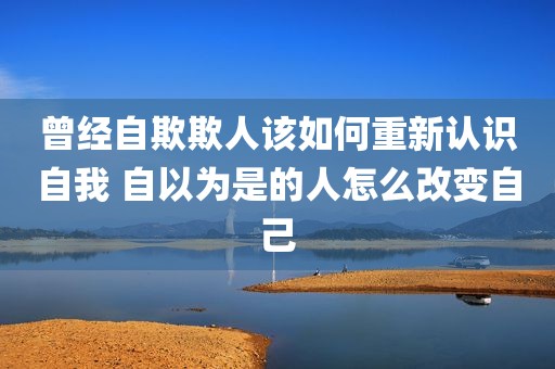 曾经自欺欺人该如何重新认识自我 自以为是的人怎么改变自己