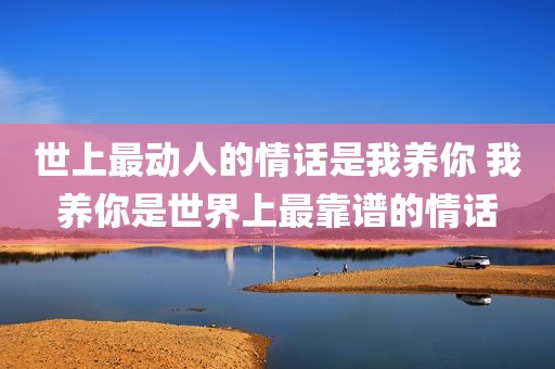 世上最动人的情话是我养你 我养你是世界上最靠谱的情话