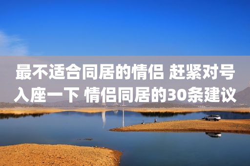 最不适合同居的情侣 赶紧对号入座一下 情侣同居的30条建议