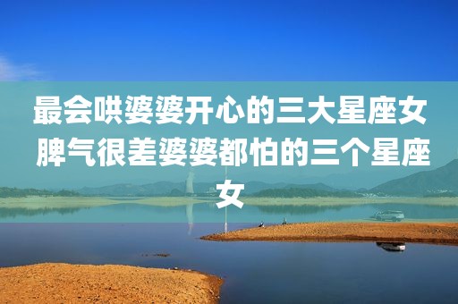 最会哄婆婆开心的三大星座女 脾气很差婆婆都怕的三个星座女