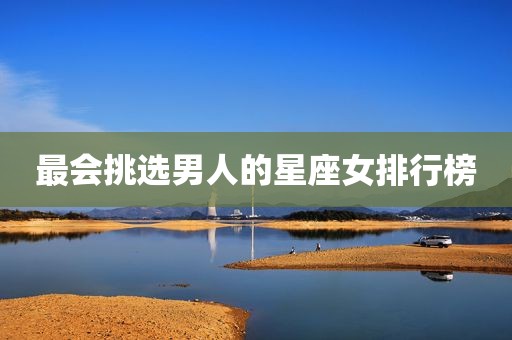 最会挑选男人的星座女排行榜