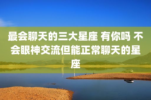 最会聊天的三大星座 有你吗 不会眼神交流但能正常聊天的星座
