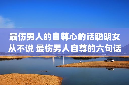 最伤男人的自尊心的话聪明女从不说 最伤男人自尊的六句话