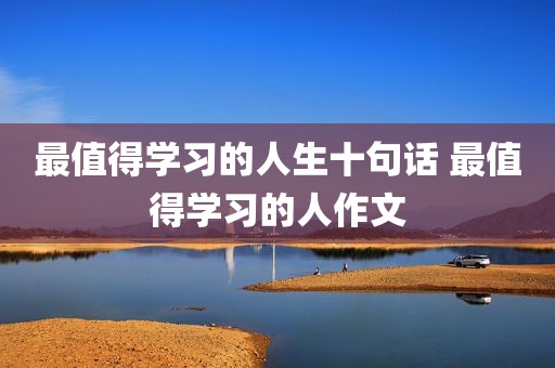 最值得学习的人生十句话 最值得学习的人作文