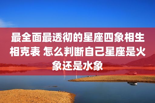 最全面最透彻的星座四象相生相克表 怎么判断自己星座是火象还是水象