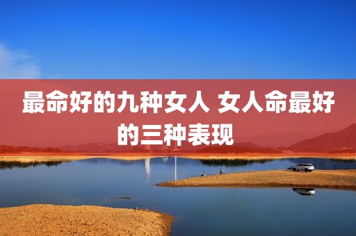最命好的九种女人 女人命最好的三种表现 