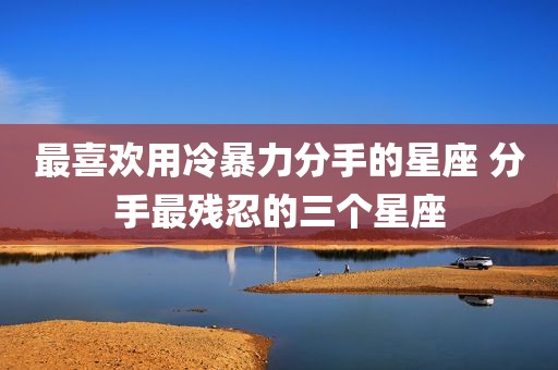最喜欢用冷暴力分手的星座 分手最残忍的三个星座