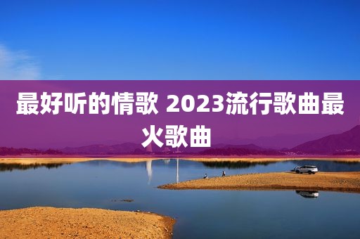 最好听的情歌 2023流行歌曲最火歌曲 