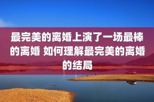 最完美的离婚上演了一场最棒的离婚 如何理解最完美的离婚的结局