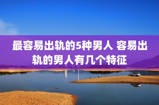 最容易出轨的5种男人 容易出轨的男人有几个特征