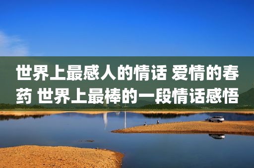 世界上最感人的情话 爱情的春药 世界上最棒的一段情话感悟