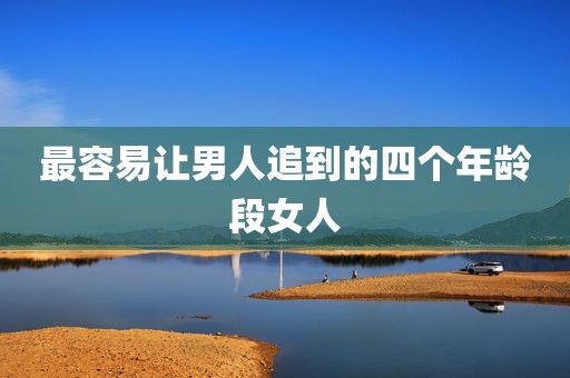 最容易让男人追到的四个年龄段女人