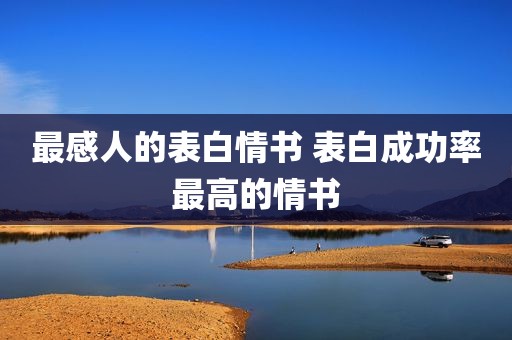 最感人的表白情书 表白成功率最高的情书