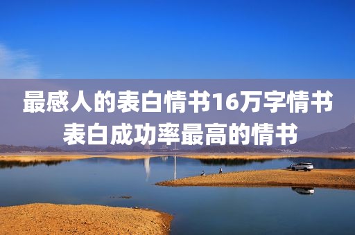 最感人的表白情书16万字情书 表白成功率最高的情书