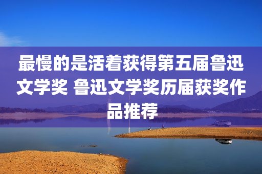 最慢的是活着获得第五届鲁迅文学奖 鲁迅文学奖历届获奖作品推荐