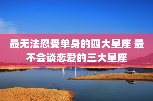 最无法忍受单身的四大星座 最不会谈恋爱的三大星座