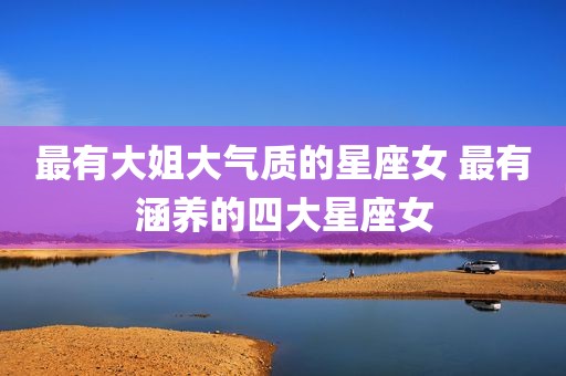最有大姐大气质的星座女 最有涵养的四大星座女