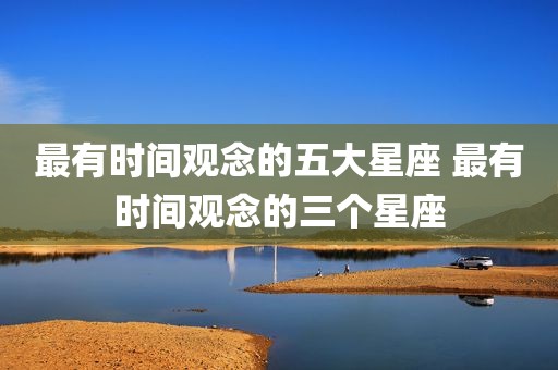 最有时间观念的五大星座 最有时间观念的三个星座